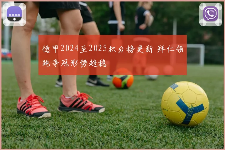 德甲2024至2025积分榜更新 拜仁领跑争冠形势趋稳
