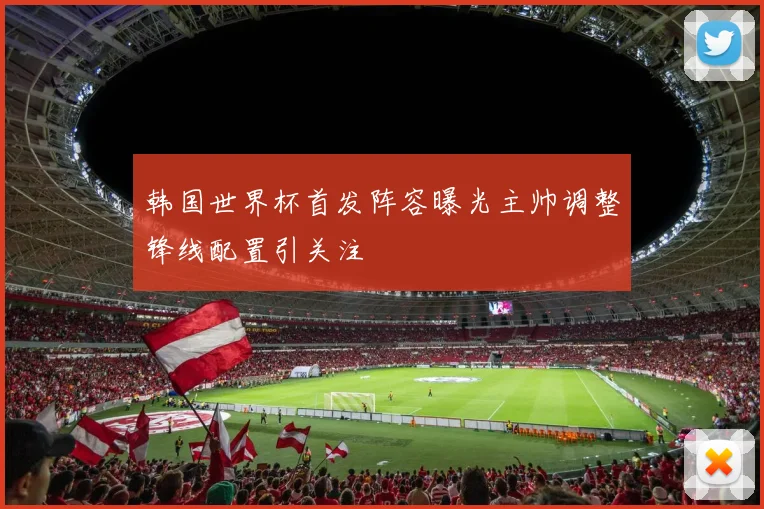 韩国世界杯首发阵容曝光主帅调整锋线配置引关注