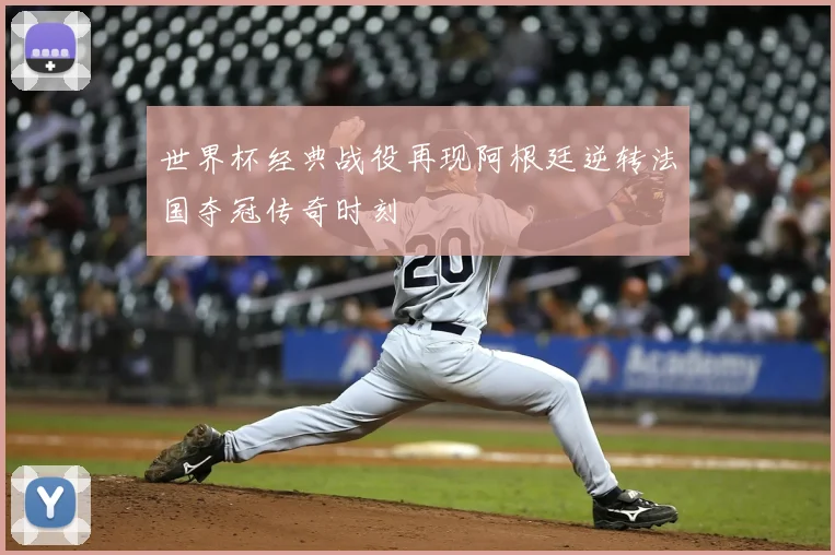 世界杯经典战役再现阿根廷逆转法国夺冠传奇时刻