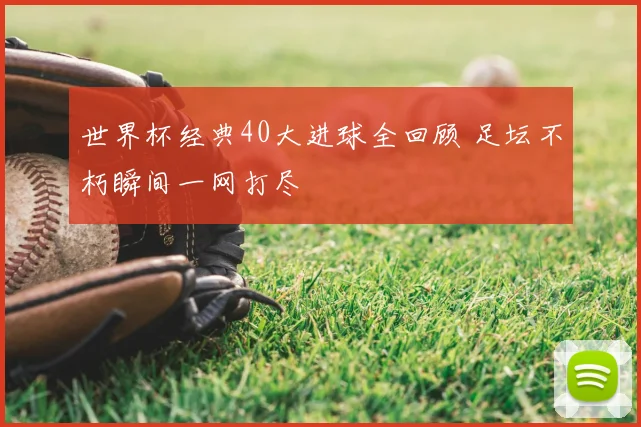 世界杯经典40大进球全回顾 足坛不朽瞬间一网打尽