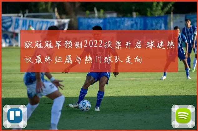 欧冠冠军预测2022投票开启 球迷热议最终归属与热门球队走向