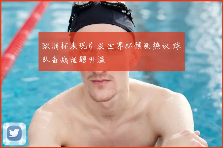 欧洲杯表现引发世界杯预测热议 球队备战话题升温