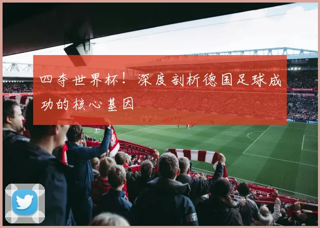 四夺世界杯!深度剖析德国足球成功的核心基因
