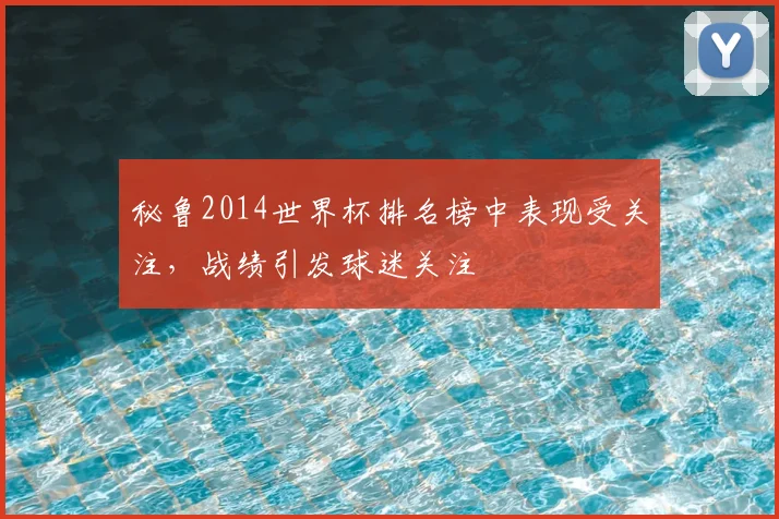 秘鲁2014世界杯排名榜中表现受关注，战绩引发球迷关注