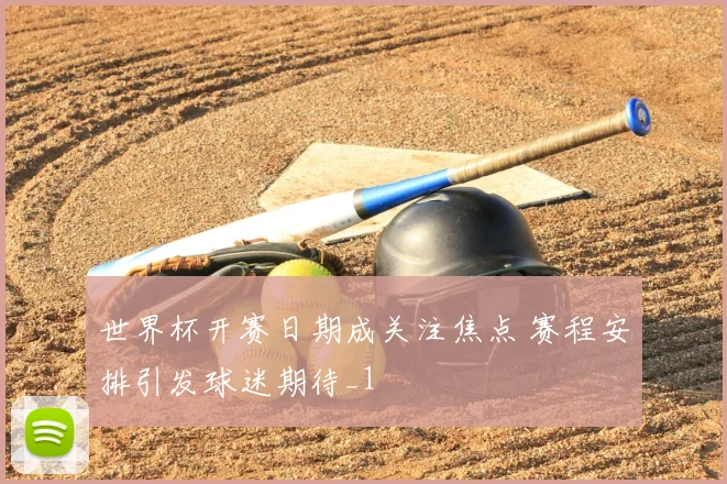 世界杯开赛日期成关注焦点 赛程安排引发球迷期待_1