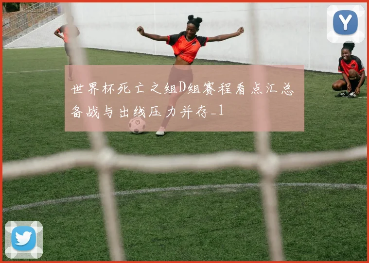 世界杯死亡之组D组赛程看点汇总 备战与出线压力并存_1