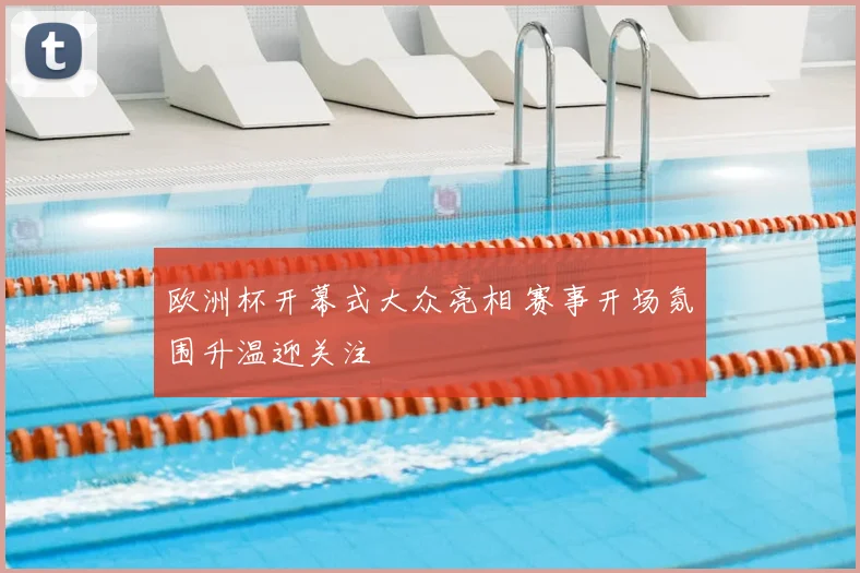 欧洲杯开幕式大众亮相 赛事开场氛围升温迎关注