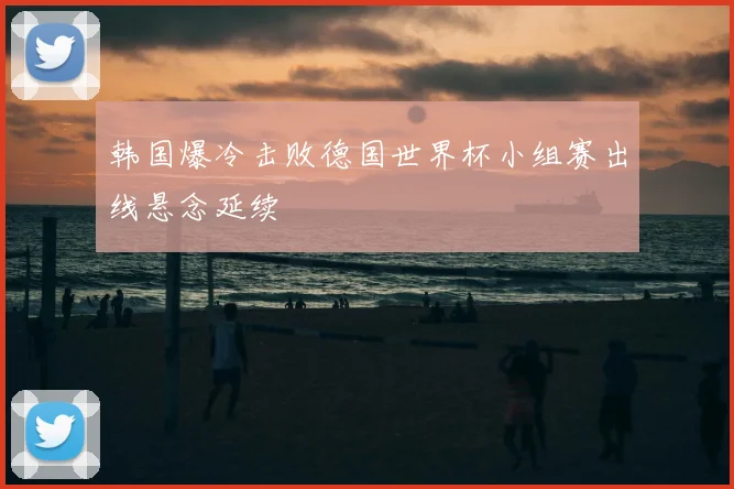 韩国爆冷击败德国世界杯小组赛出线悬念延续