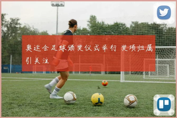 奥运会足球颁奖仪式举行 奖项归属引关注
