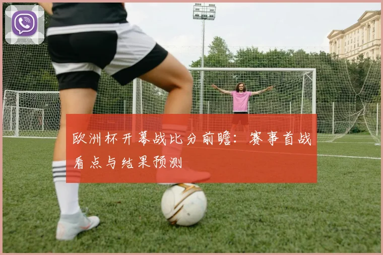 欧洲杯开幕战比分前瞻：赛事首战看点与结果预测