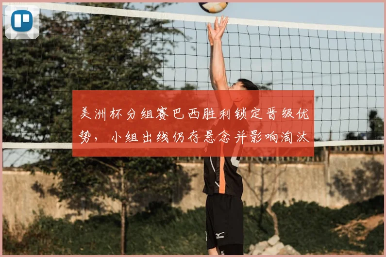 美洲杯分组赛巴西胜利锁定晋级优势，小组出线仍存悬念并影响淘汰赛对阵