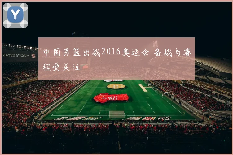 中国男篮出战2016奥运会 备战与赛程受关注