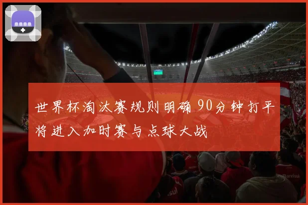 世界杯淘汰赛规则明确 90分钟打平将进入加时赛与点球大战