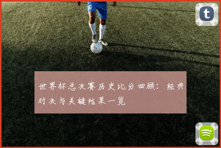 世界杯总决赛历史比分回顾：经典对决与关键结果一览