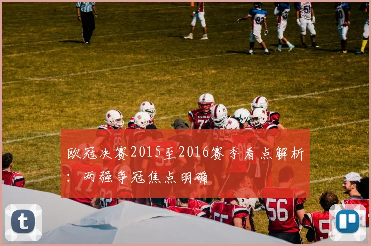 欧冠决赛2015至2016赛季看点解析：两强争冠焦点明确