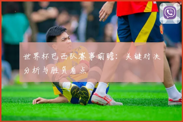 世界杯巴西队赛事前瞻:关键对决分析与胜负看点