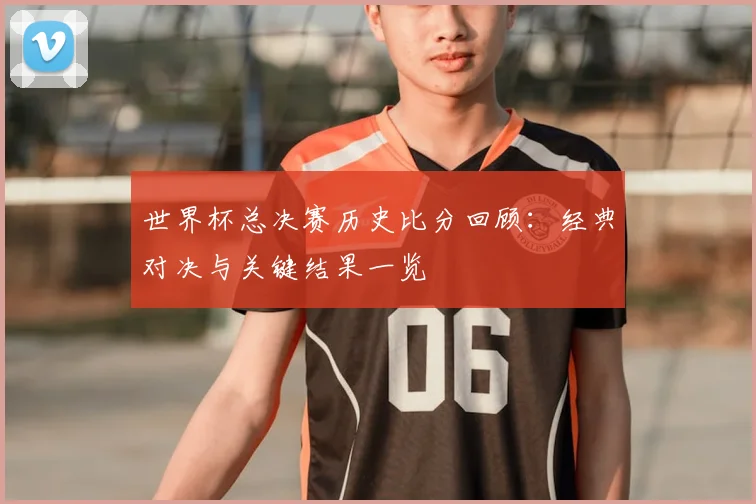 世界杯总决赛历史比分回顾：经典对决与关键结果一览