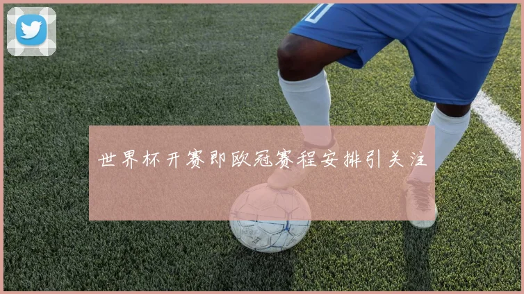 世界杯开赛即欧冠赛程安排引关注