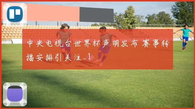 中央电视台世界杯声明发布 赛事转播安排引关注_1