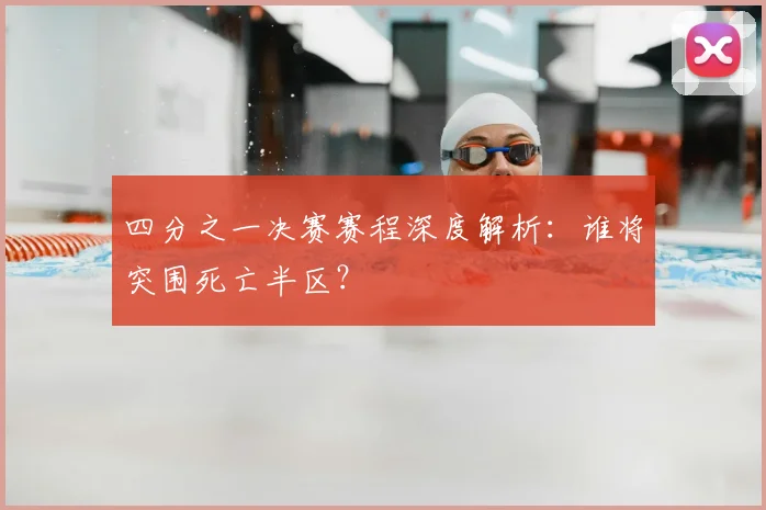 四分之一决赛赛程深度解析:谁将突围死亡半区?