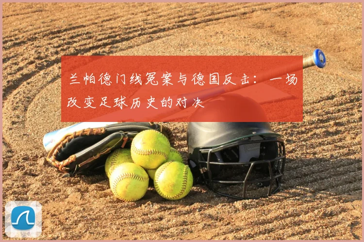 兰帕德门线冤案与德国反击：一场改变足球历史的对决