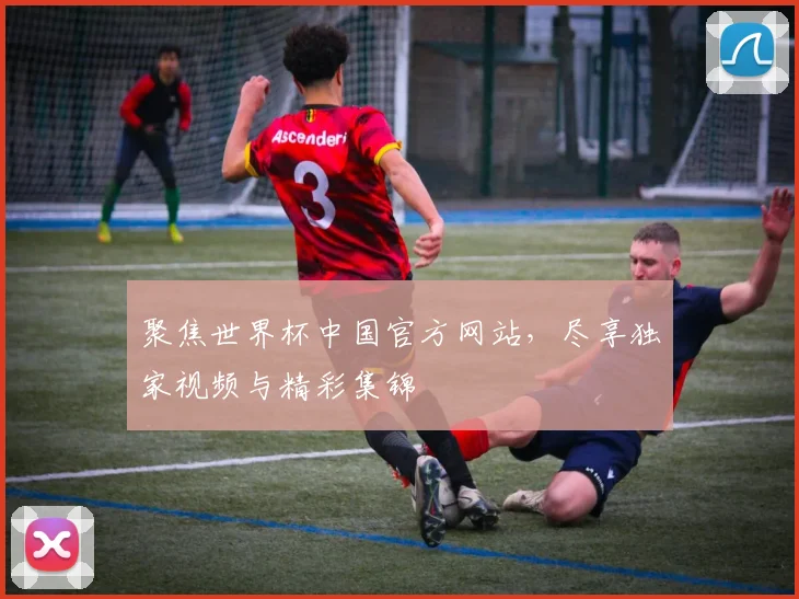 聚焦世界杯中国官方网站，尽享独家视频与精彩集锦
