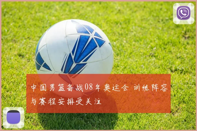 中国男篮备战08年奥运会 训练阵容与赛程安排受关注