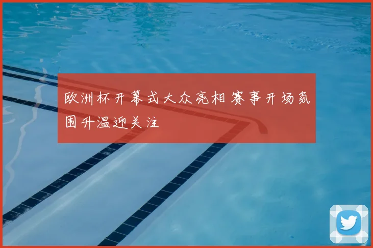 欧洲杯开幕式大众亮相 赛事开场氛围升温迎关注