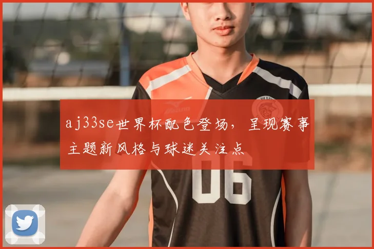 aj33se世界杯配色登场,呈现赛事主题新风格与球迷关注点