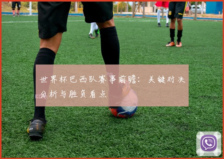 世界杯巴西队赛事前瞻:关键对决分析与胜负看点