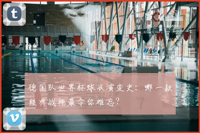 德国队世界杯球衣演变史:哪一款经典战袍最令你难忘?
