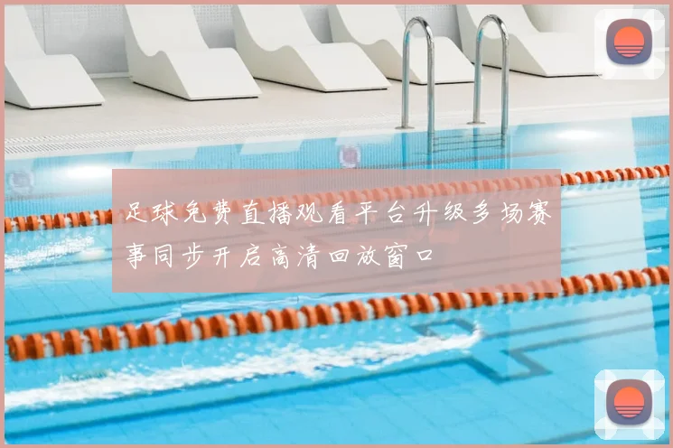 足球免费直播观看平台升级多场赛事同步开启高清回放窗口