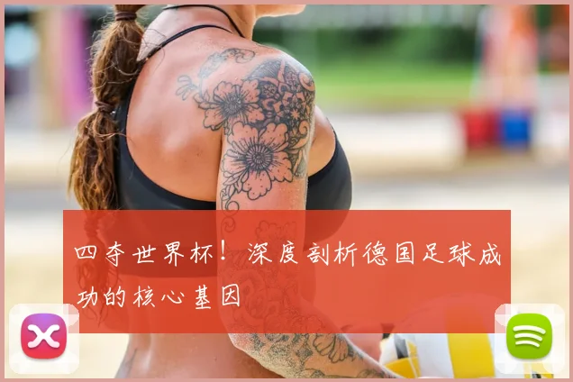 四夺世界杯!深度剖析德国足球成功的核心基因