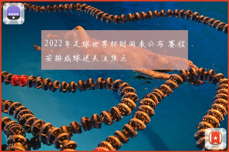 2022年足球世界杯时间表公布 赛程安排成球迷关注焦点