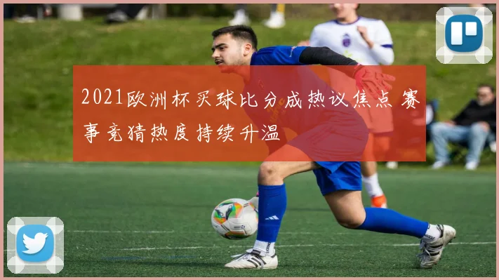2021欧洲杯买球比分成热议焦点 赛事竞猜热度持续升温