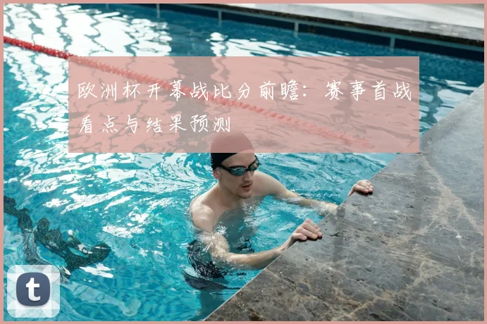 欧洲杯开幕战比分前瞻：赛事首战看点与结果预测