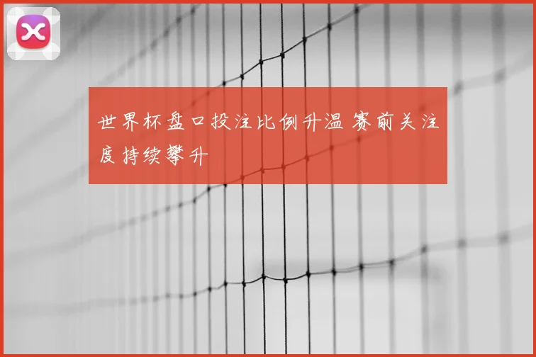 世界杯盘口投注比例升温 赛前关注度持续攀升