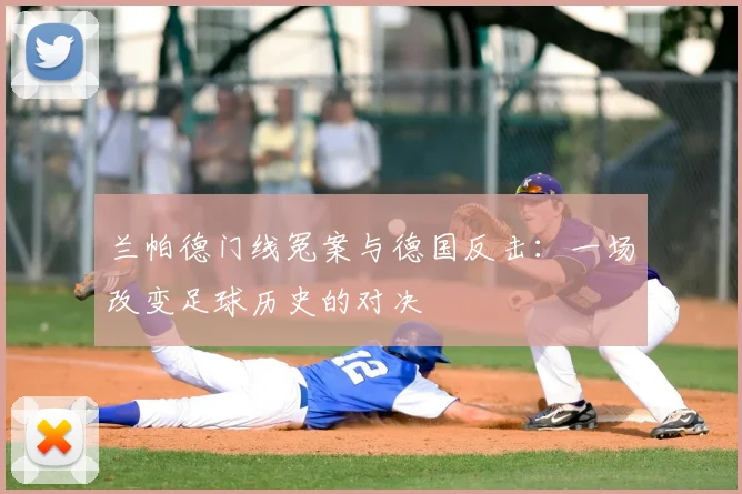 兰帕德门线冤案与德国反击：一场改变足球历史的对决