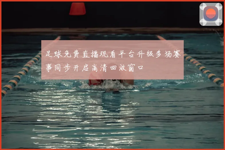 足球免费直播观看平台升级多场赛事同步开启高清回放窗口